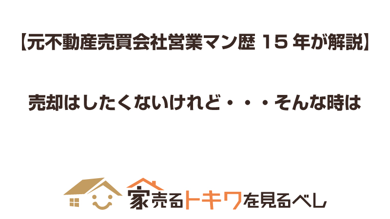 【元不動産売買会社営業マン歴15年が解説】売却はしたくないけれど・・・そんな時は